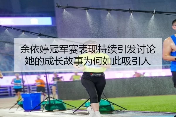 余依婷冠军赛表现持续引发讨论 她的成长故事为何如此吸引人